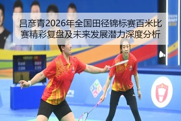 吕彦青2026年全国田径锦标赛百米比赛精彩复盘及未来发展潜力深度分析